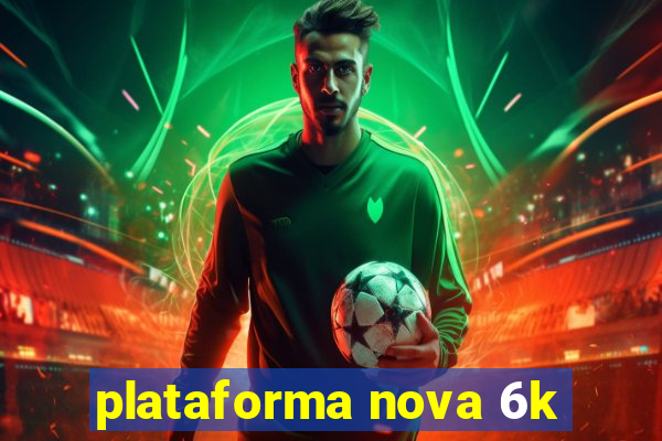 plataforma nova 6k